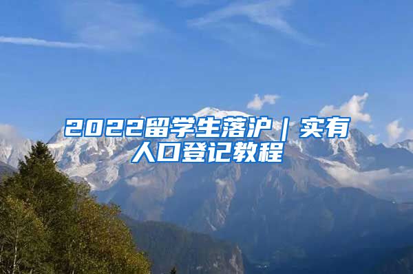 2022留学生落沪｜实有人口登记教程