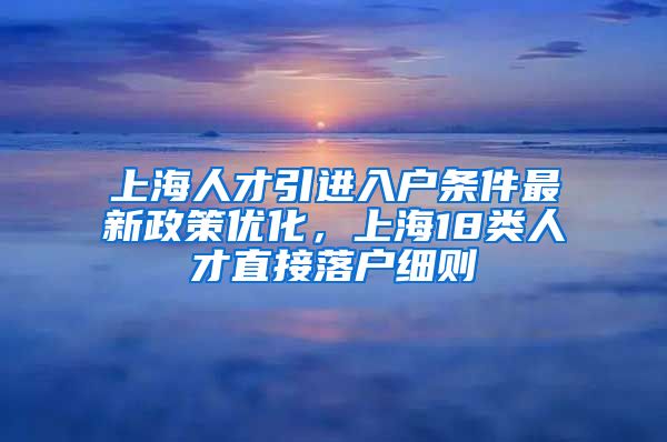 上海人才引进入户条件最新政策优化，上海18类人才直接落户细则