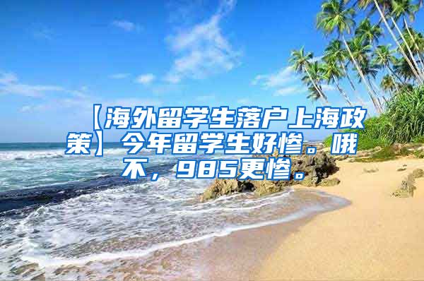 【海外留学生落户上海政策】今年留学生好惨。哦不，985更惨。