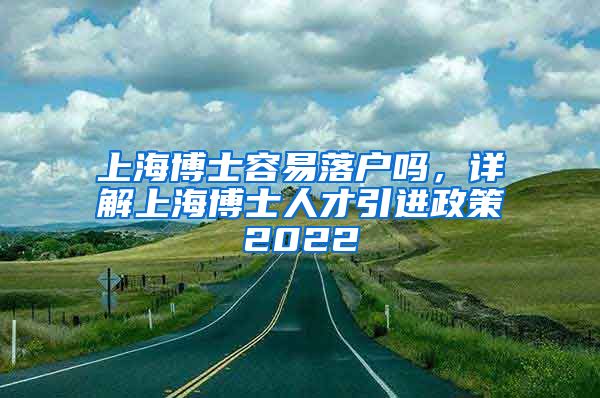 上海博士容易落户吗，详解上海博士人才引进政策2022