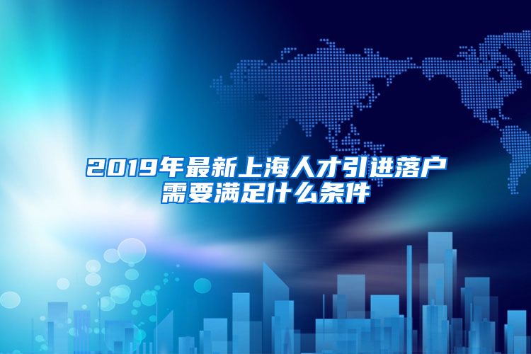 2019年最新上海人才引进落户需要满足什么条件