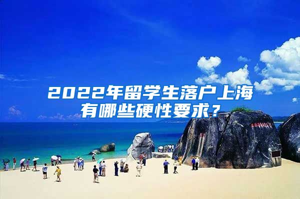 2022年留学生落户上海有哪些硬性要求？