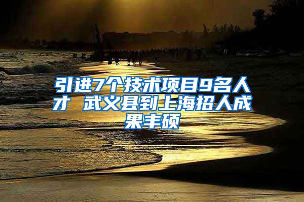 引进7个技术项目9名人才 武义县到上海招人成果丰硕