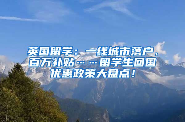 英国留学：一线城市落户、百万补贴……留学生回国优惠政策大盘点！