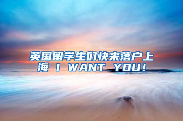 英国留学生们快来落户上海 I WANT YOU！