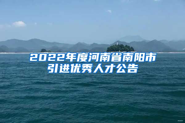 2022年度河南省南阳市引进优秀人才公告