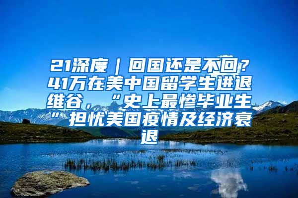 21深度｜回国还是不回？41万在美中国留学生进退维谷，“史上最惨毕业生”担忧美国疫情及经济衰退