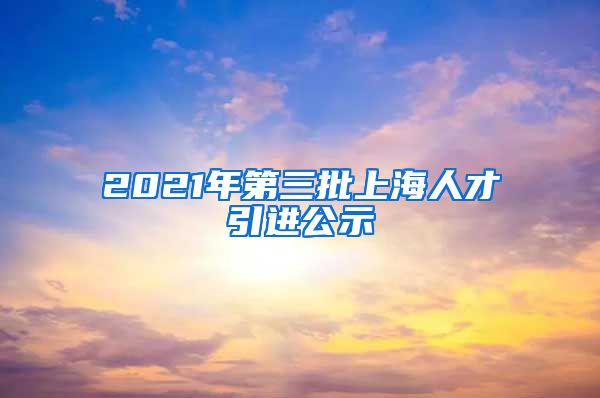 2021年第三批上海人才引进公示