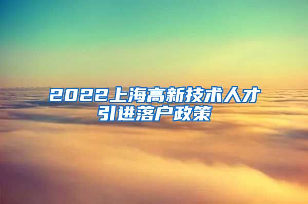 2022上海高新技术人才引进落户政策