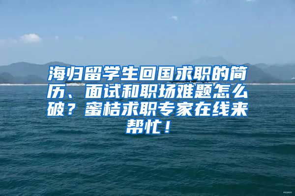 海归留学生回国求职的简历、面试和职场难题怎么破？蜜桔求职专家在线来帮忙！