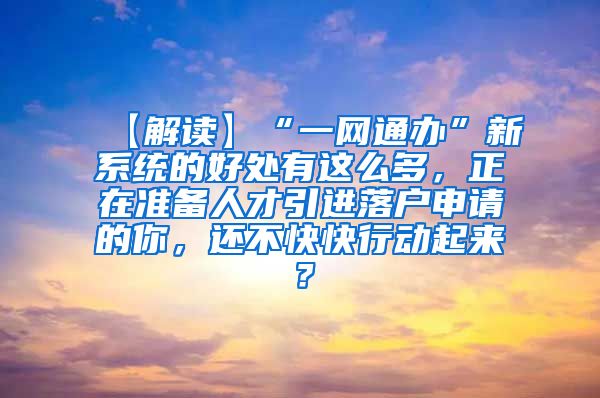 【解读】“一网通办”新系统的好处有这么多，正在准备人才引进落户申请的你，还不快快行动起来？