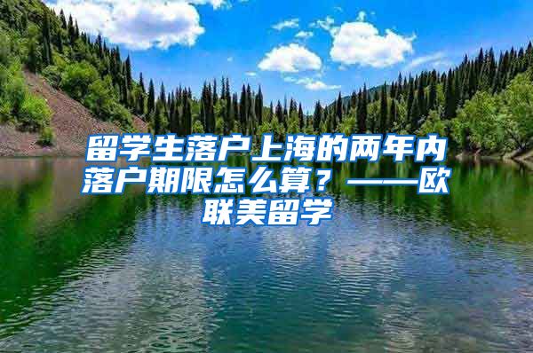 留学生落户上海的两年内落户期限怎么算？——欧联美留学