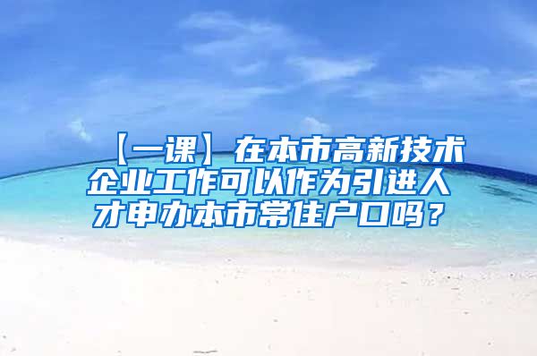 【一课】在本市高新技术企业工作可以作为引进人才申办本市常住户口吗？