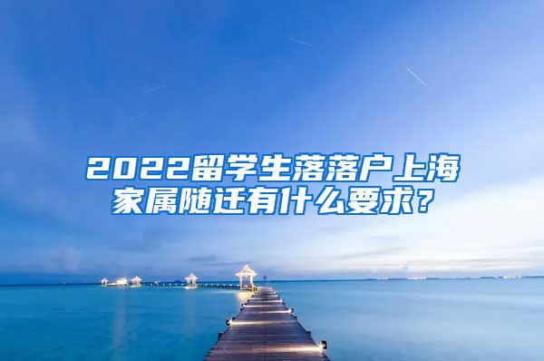 2022留学生落落户上海家属随迁有什么要求？