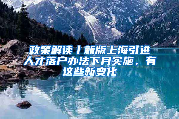 政策解读丨新版上海引进人才落户办法下月实施，有这些新变化