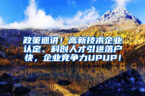 政策巡讲！高新技术企业认定、科创人才引进落户快，企业竞争力UPUP！