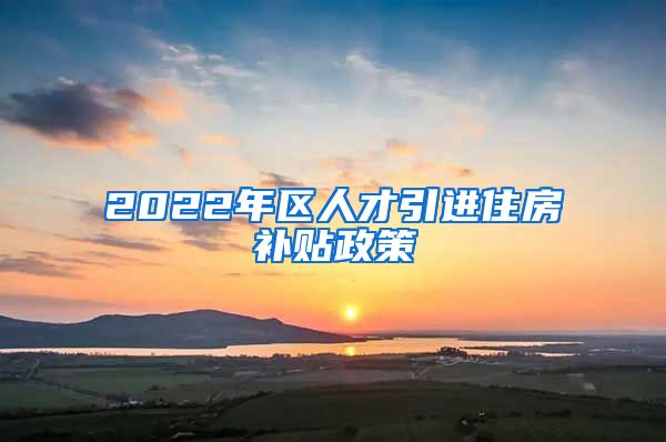 2022年区人才引进住房补贴政策