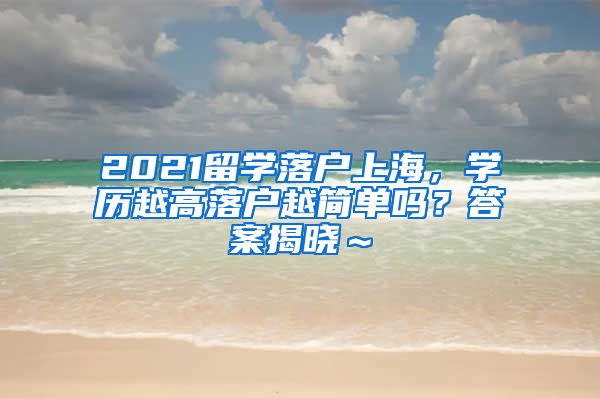 2021留学落户上海，学历越高落户越简单吗？答案揭晓～