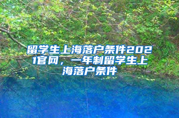 留学生上海落户条件2021官网，一年制留学生上海落户条件