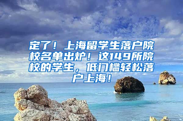 定了！上海留学生落户院校名单出炉！这149所院校的学生，低门槛轻松落户上海！