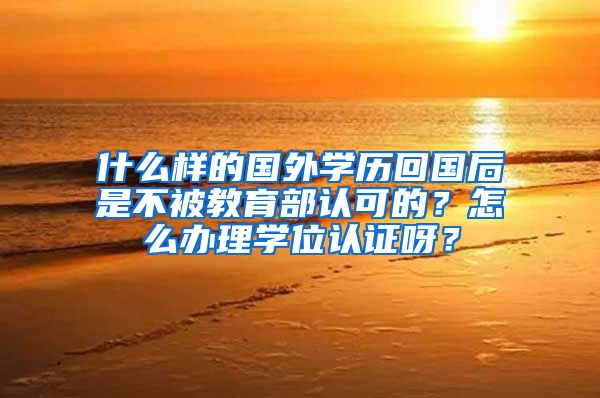 什么样的国外学历回国后是不被教育部认可的？怎么办理学位认证呀？