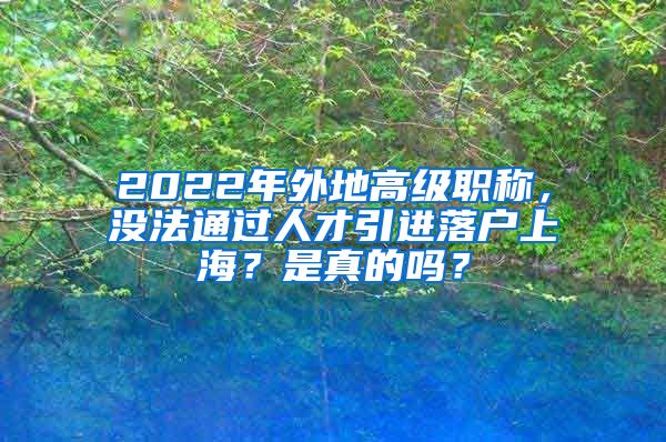 2022年外地高级职称，没法通过人才引进落户上海？是真的吗？