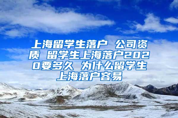 上海留学生落户 公司资质 留学生上海落户2020要多久 为什么留学生上海落户容易