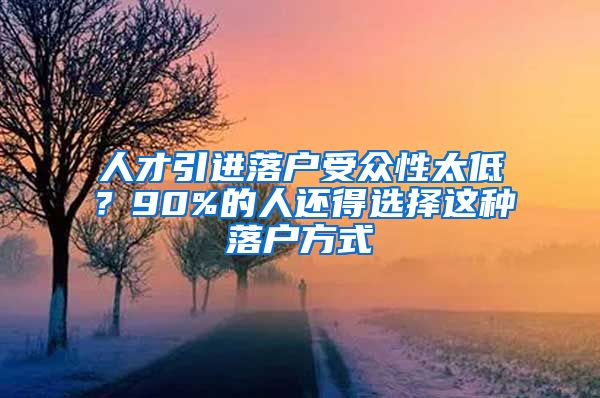 人才引进落户受众性太低？90%的人还得选择这种落户方式