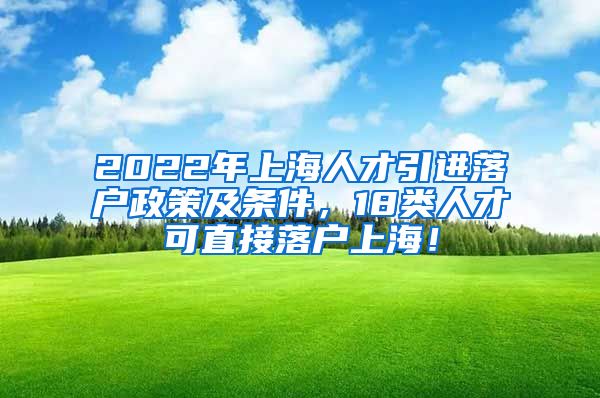 2022年上海人才引进落户政策及条件，18类人才可直接落户上海！