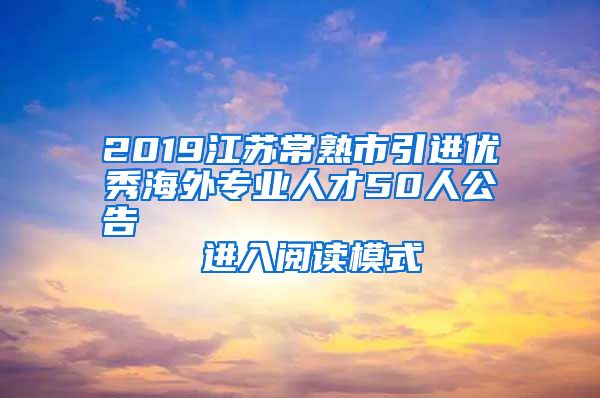 2019江苏常熟市引进优秀海外专业人才50人公告                进入阅读模式