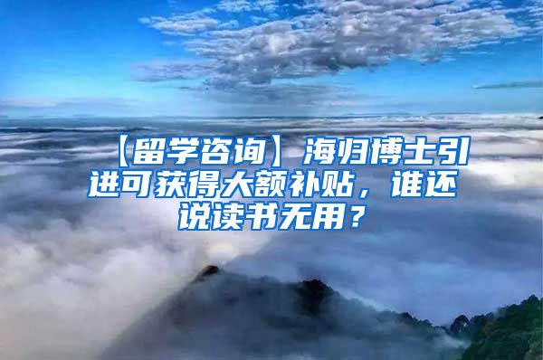 【留学咨询】海归博士引进可获得大额补贴，谁还说读书无用？