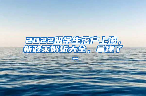 2022留学生落户上海，新政策解析大全，拿稳了～