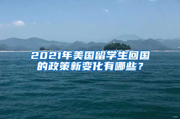 2021年美国留学生回国的政策新变化有哪些？