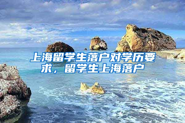 上海留学生落户对学历要求，留学生上海落户