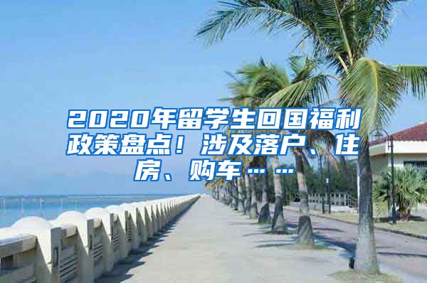 2020年留学生回国福利政策盘点！涉及落户、住房、购车……