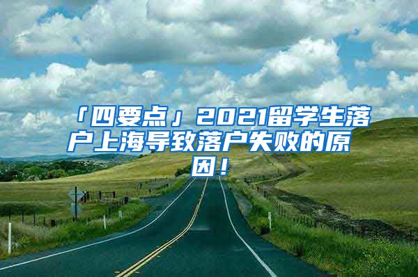 「四要点」2021留学生落户上海导致落户失败的原因！