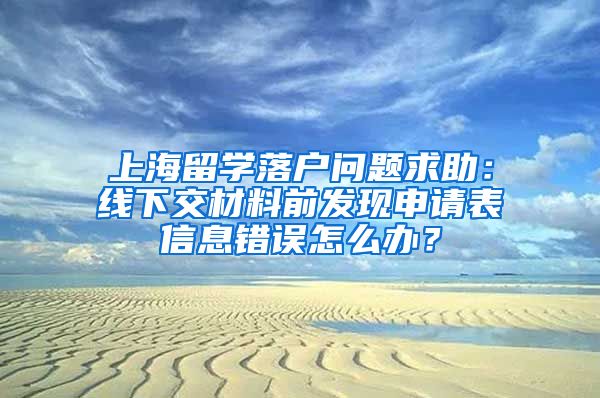 上海留学落户问题求助：线下交材料前发现申请表信息错误怎么办？