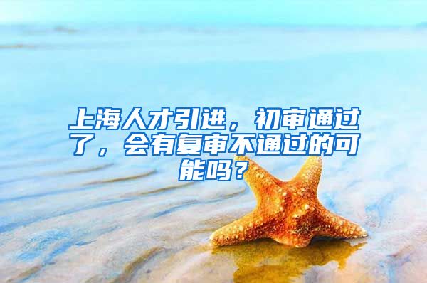 上海人才引进，初审通过了，会有复审不通过的可能吗？