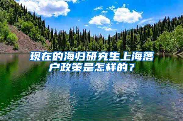 现在的海归研究生上海落户政策是怎样的？