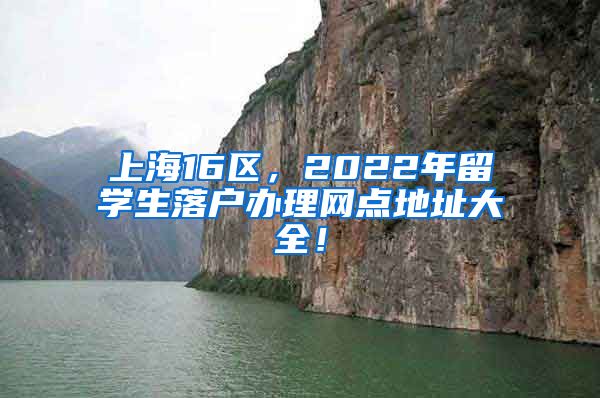 上海16区，2022年留学生落户办理网点地址大全！