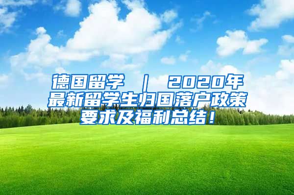 德国留学 ｜ 2020年最新留学生归国落户政策要求及福利总结！