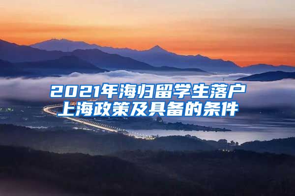 2021年海归留学生落户上海政策及具备的条件