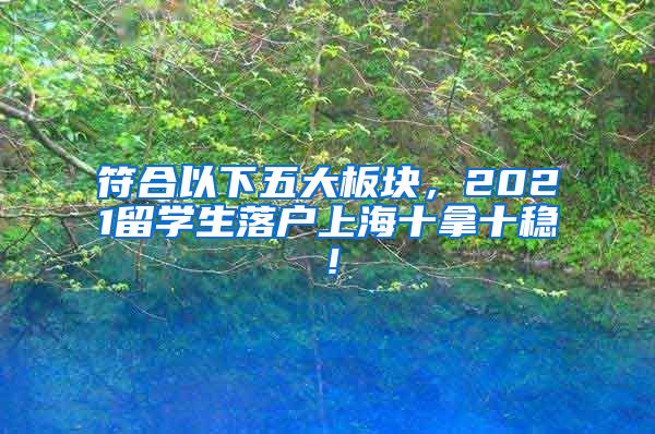 符合以下五大板块，2021留学生落户上海十拿十稳！