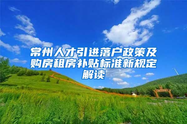 常州人才引进落户政策及购房租房补贴标准新规定解读