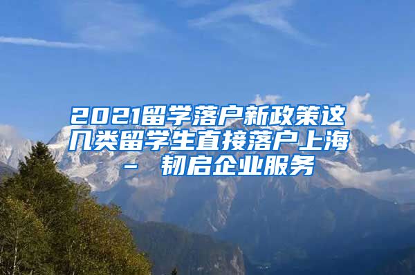 2021留学落户新政策这几类留学生直接落户上海 – 韧启企业服务