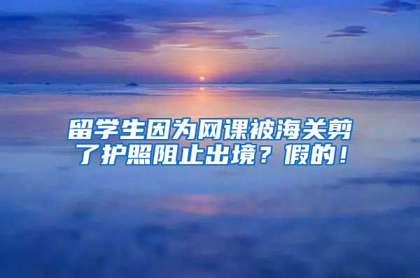 留学生因为网课被海关剪了护照阻止出境？假的！