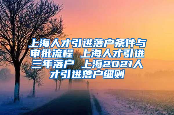 上海人才引进落户条件与审批流程 上海人才引进三年落户 上海2021人才引进落户细则