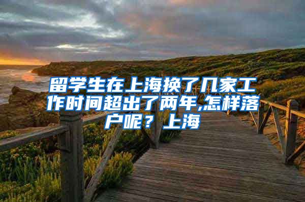 留学生在上海换了几家工作时间超出了两年,怎样落户呢？上海