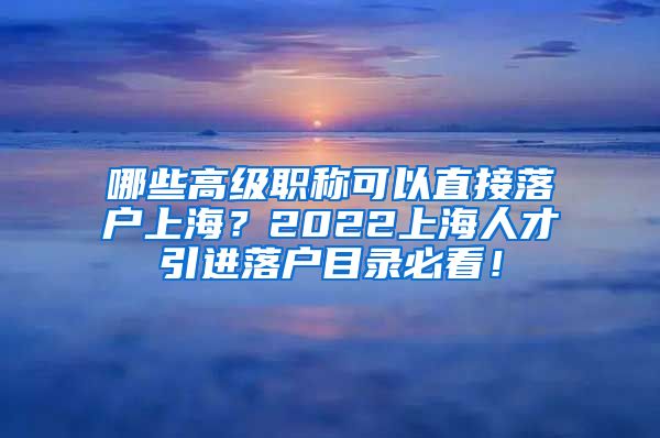 哪些高级职称可以直接落户上海？2022上海人才引进落户目录必看！