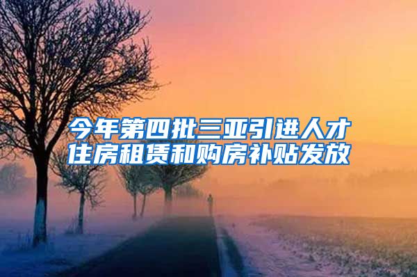 今年第四批三亚引进人才住房租赁和购房补贴发放